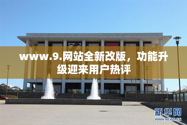 www.9.网站全新改版，功能升级迎来用户热评
