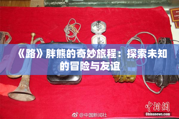 《路》胖熊的奇妙旅程：探索未知的冒险与友谊