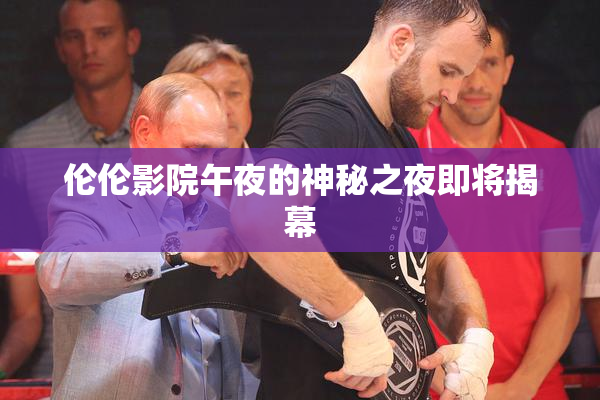 伦伦影院午夜的神秘之夜即将揭幕