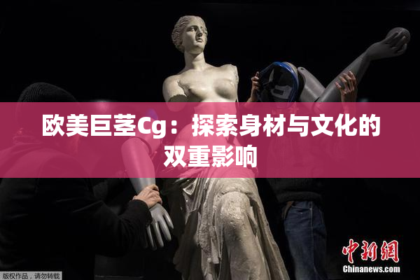 欧美巨茎Cg：探索身材与文化的双重影响