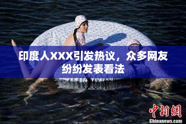 印度人XXX引发热议，众多网友纷纷发表看法