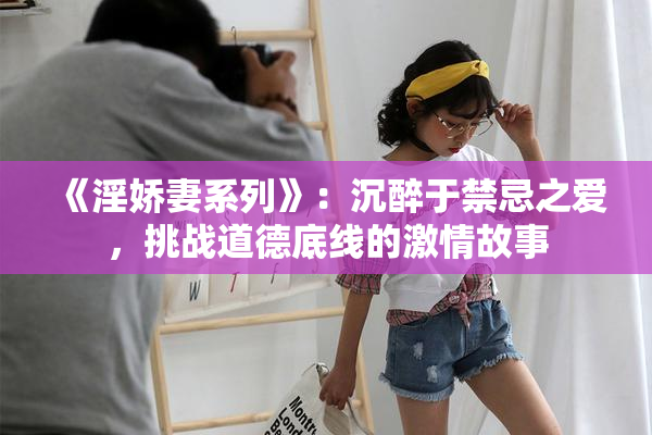 《淫娇妻系列》：沉醉于禁忌之爱，挑战道德底线的激情故事