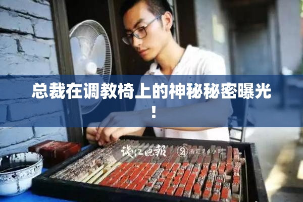 总裁在调教椅上的神秘秘密曝光！