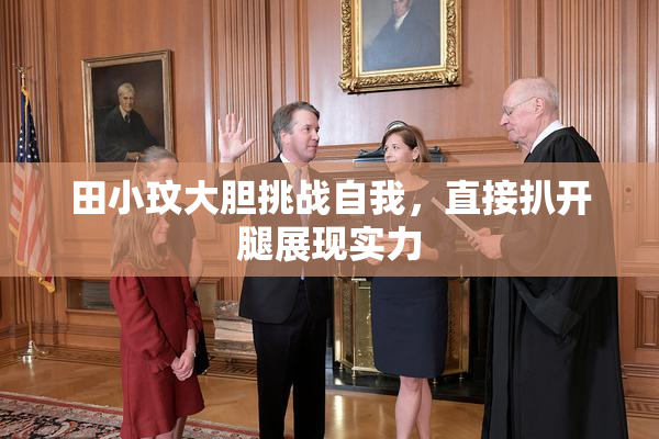 田小玟大胆挑战自我，直接扒开腿展现实力
