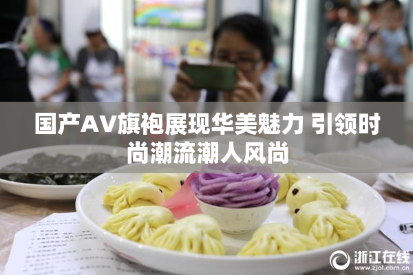 国产AV旗袍展现华美魅力 引领时尚潮流潮人风尚