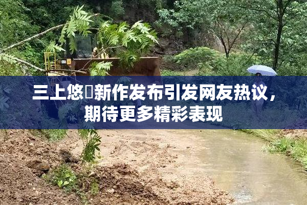 三上悠亜新作发布引发网友热议，期待更多精彩表现