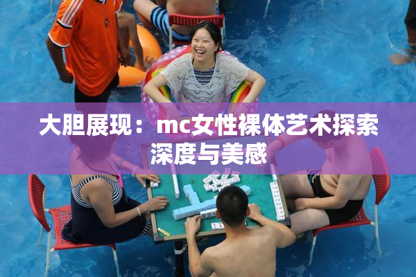 大胆展现：mc女性裸体艺术探索深度与美感