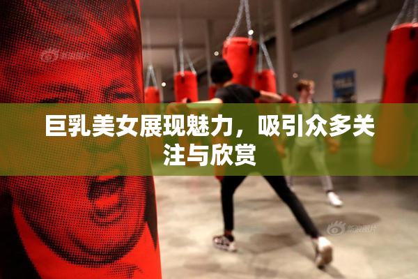 巨乳美女展现魅力，吸引众多关注与欣赏
