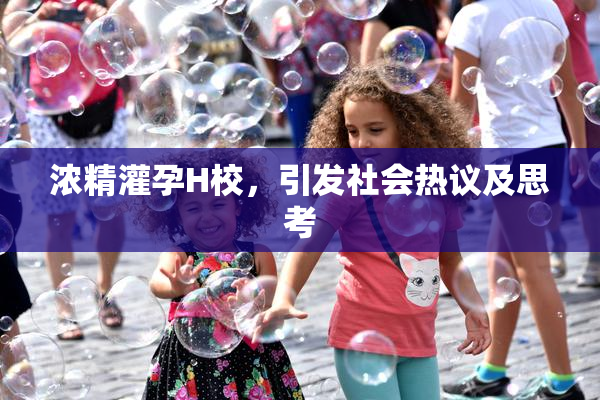 浓精灌孕H校，引发社会热议及思考