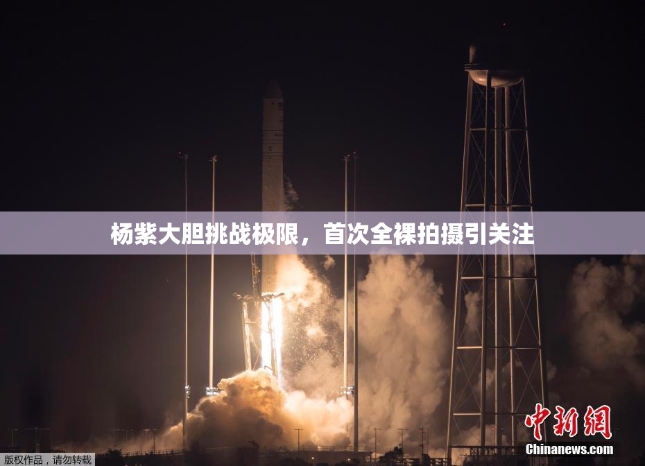 杨紫大胆挑战极限，首次全裸拍摄引关注