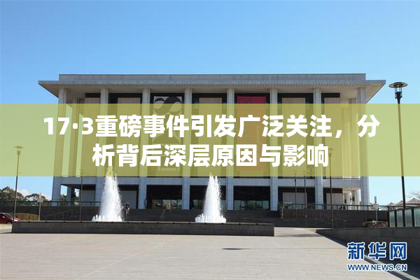 17·3重磅事件引发广泛关注，分析背后深层原因与影响