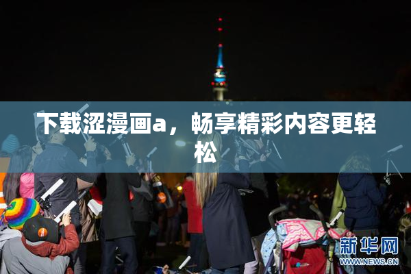 下载涩漫画a，畅享精彩内容更轻松