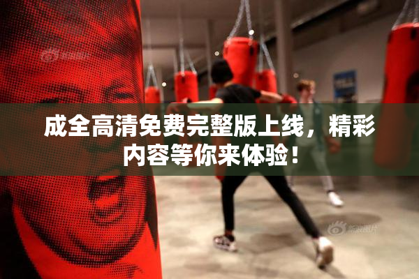 成全高清免费完整版上线，精彩内容等你来体验！