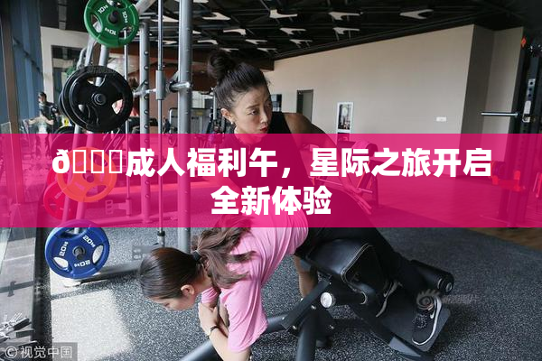 🔞成人福利午，星际之旅开启全新体验