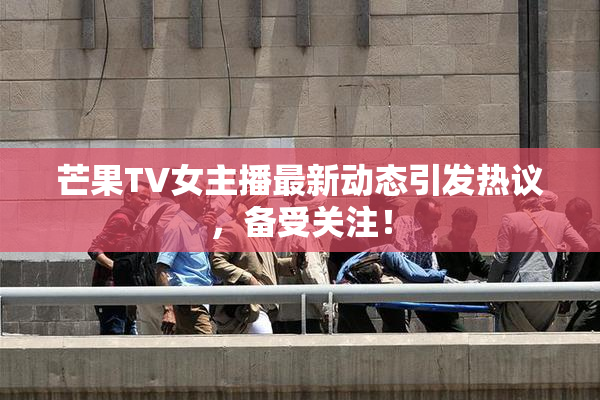 芒果TV女主播最新动态引发热议，备受关注！