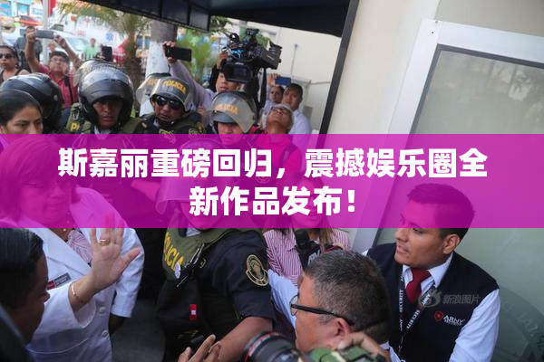 斯嘉丽重磅回归，震撼娱乐圈全新作品发布！