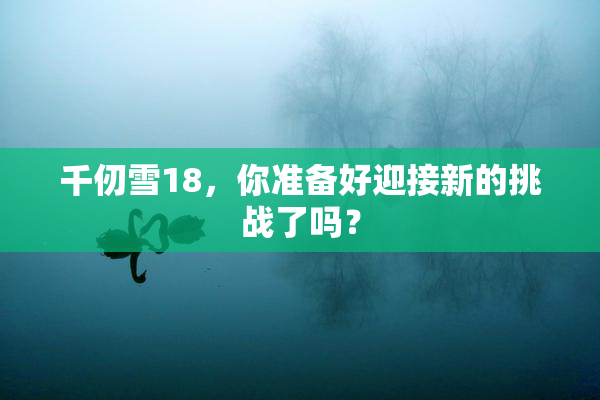 千仞雪18，你准备好迎接新的挑战了吗？