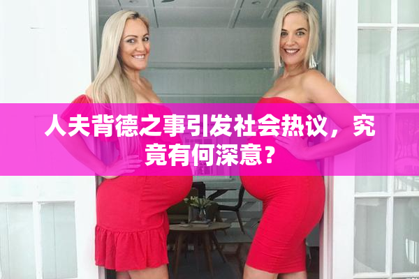 人夫背德之事引发社会热议，究竟有何深意？