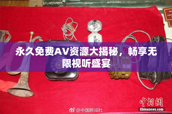 永久免费AV资源大揭秘，畅享无限视听盛宴