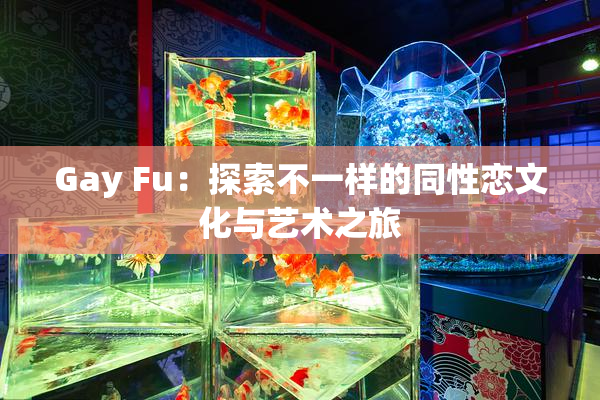 Gay Fu：探索不一样的同性恋文化与艺术之旅