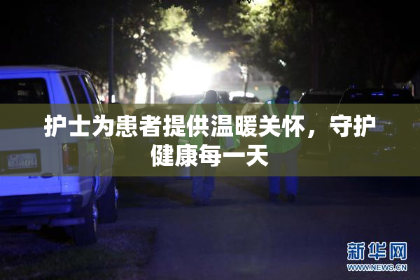 护士为患者提供温暖关怀，守护健康每一天