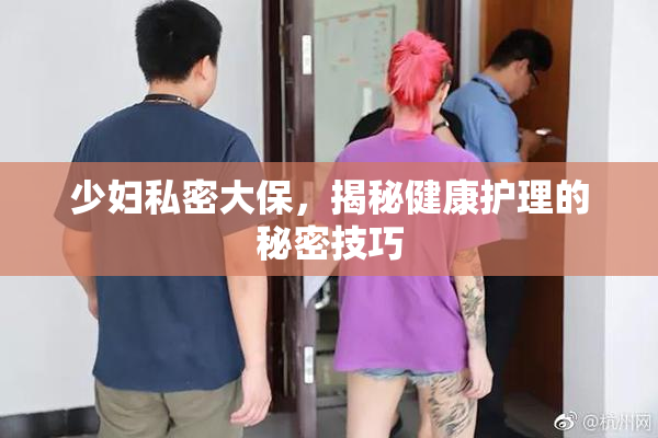 少妇私密大保，揭秘健康护理的秘密技巧