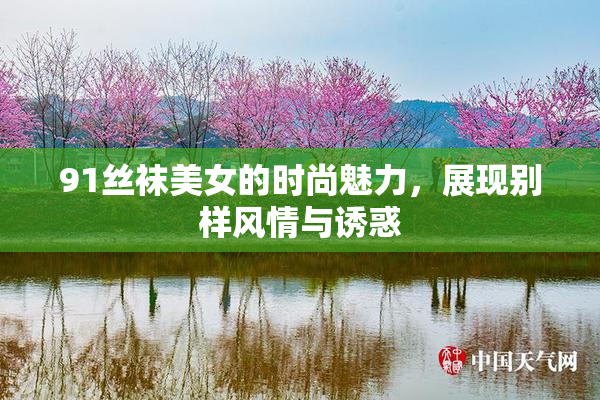 91丝袜美女的时尚魅力，展现别样风情与诱惑