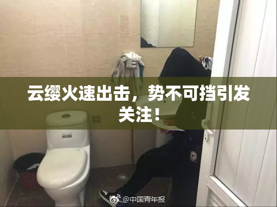 云缨火速出击，势不可挡引发关注！