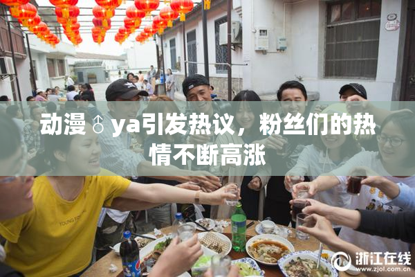 动漫♂ya引发热议，粉丝们的热情不断高涨