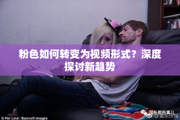 粉色如何转变为视频形式？深度探讨新趋势