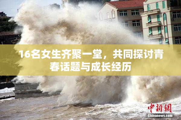 16名女生齐聚一堂，共同探讨青春话题与成长经历