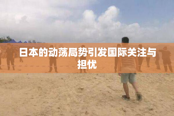 日本的动荡局势引发国际关注与担忧