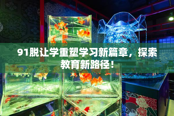 91脱让学重塑学习新篇章，探索教育新路径！