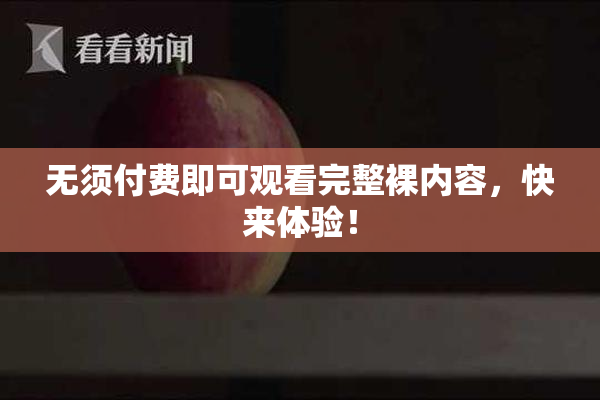 无须付费即可观看完整裸内容，快来体验！