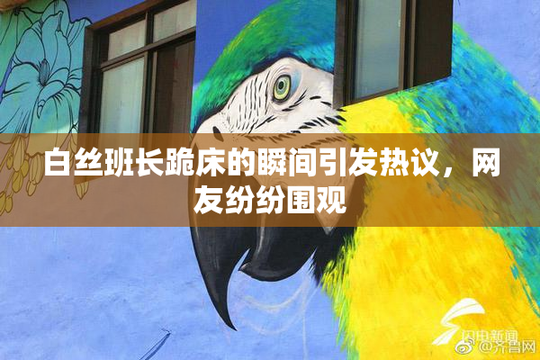 白丝班长跪床的瞬间引发热议，网友纷纷围观