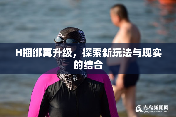 H捆绑再升级，探索新玩法与现实的结合