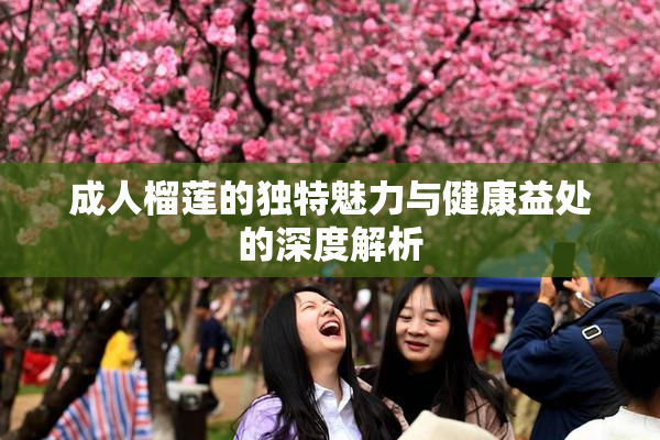成人榴莲的独特魅力与健康益处的深度解析