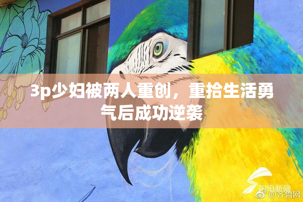 3p少妇被两人重创，重拾生活勇气后成功逆袭