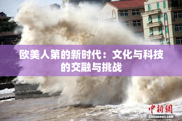 欧美人第的新时代：文化与科技的交融与挑战