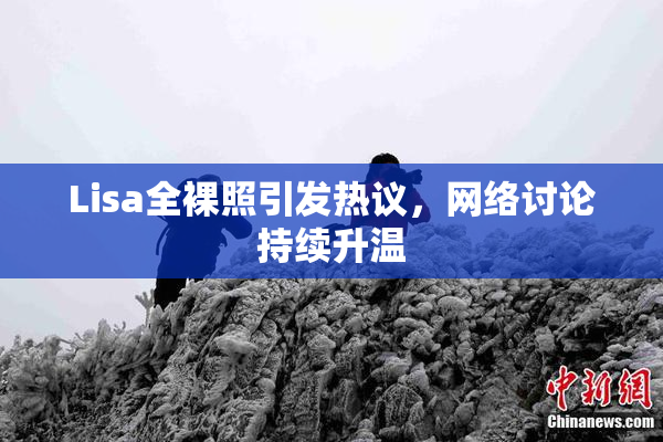 Lisa全裸照引发热议，网络讨论持续升温