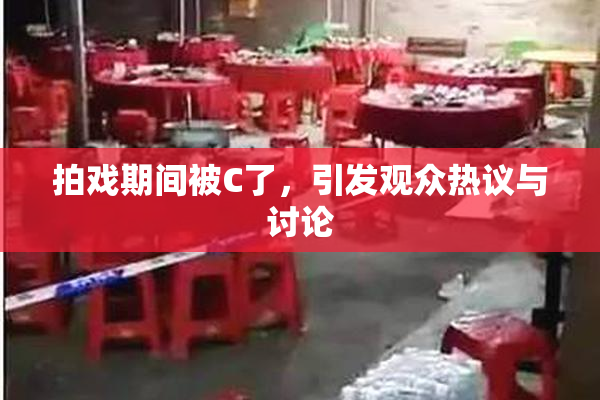 拍戏期间被C了，引发观众热议与讨论