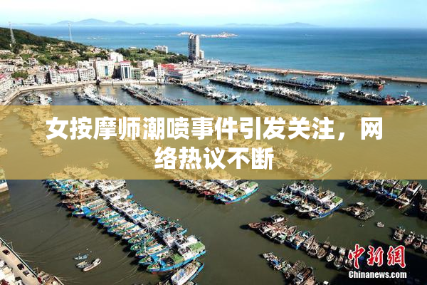 女按摩师潮喷事件引发关注，网络热议不断