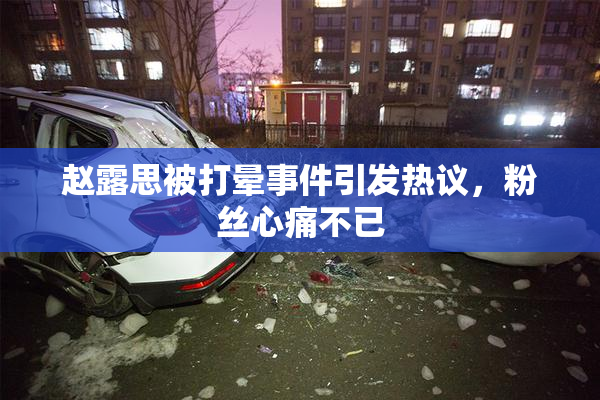 赵露思被打晕事件引发热议，粉丝心痛不已