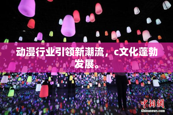 动漫行业引领新潮流，c文化蓬勃发展。