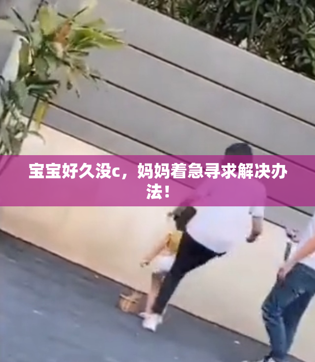 宝宝好久没c，妈妈着急寻求解决办法！