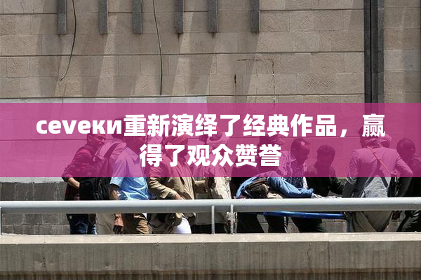 cevеки重新演绎了经典作品，赢得了观众赞誉