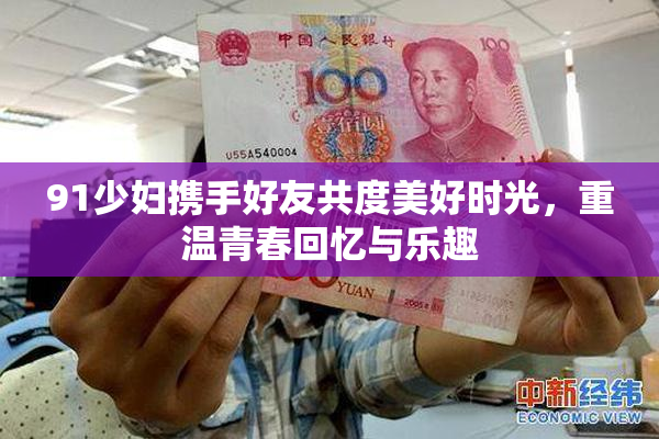 91少妇携手好友共度美好时光，重温青春回忆与乐趣