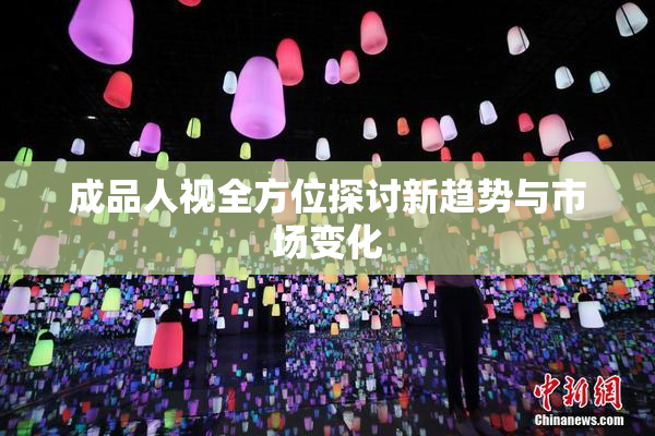 成品人视全方位探讨新趋势与市场变化