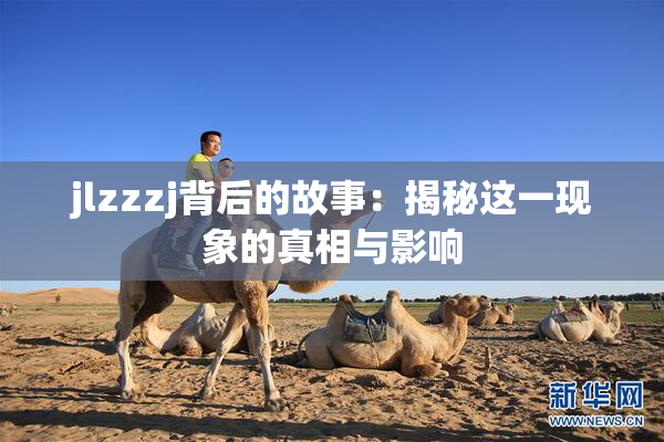 jlzzzj背后的故事：揭秘这一现象的真相与影响