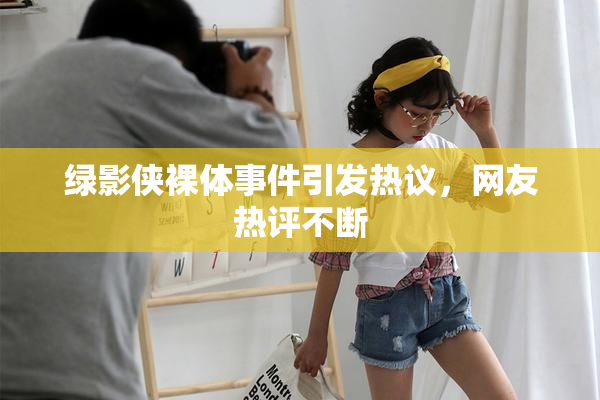绿影侠裸体事件引发热议，网友热评不断